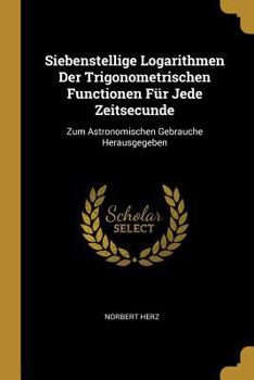Paperback Siebenstellige Logarithmen Der Trigonometrischen Functionen Für Jede Zeitsecunde: Zum Astronomischen Gebrauche Herausgegeben [German] Book