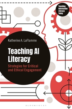 Teaching AI Literacy: Strategies for Critical and Ethical Engagement (Libraries Unlimited Series for Teaching Information Literacy Today)