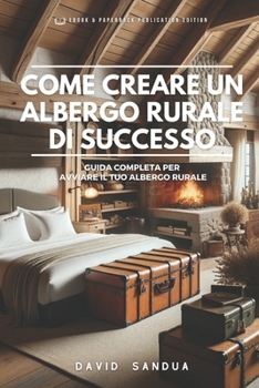 COME CREARE UN ALBERGO RURALE DI SUCCESSO: GUIDA COMPLETA PER AVVIARE IL TUO ALBERGO RURALE (Italian Edition)