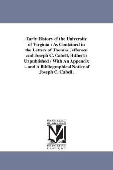 Early History Of The University Of Virginia: As Contained In The Letters Of Thomas Jefferson And Joseph C. Cabell, Hitherto Unpublished
