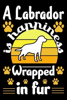 A Labrador Is Happiness Wrapped In Fur: Labrador Retriever Journal Notebook Best Gifts For Who Love Labrador Dog Notebook Blank Lined Ruled Journal Gifts For Dog Lovers 6x9 100 Pages