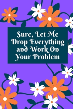 Sure, Let Me Drop Everything and Work On Your Problem: Lined notebook.Notebook, Journal, Diary, Doodle Book (120Pages, Blank, 6 x 9)