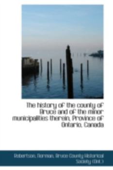 Paperback The History of the County of Bruce and of the Minor Municipalities Therein, Province of Ontario, Canada Book