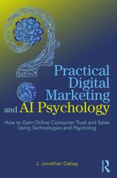 Paperback Practical Digital Marketing and AI Psychology: How to Gain Online Consumer Trust and Sales Using Technologies and Psychology Book
