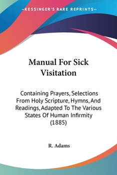 Paperback Manual For Sick Visitation: Containing Prayers, Selections From Holy Scripture, Hymns, And Readings, Adapted To The Various States Of Human Infirm Book