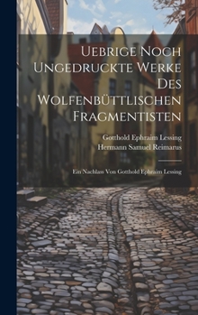 Hardcover Uebrige noch ungedruckte Werke des Wolfenbüttlischen Fragmentisten: Ein Nachlass von Gotthold Ephraim Lessing [German] Book