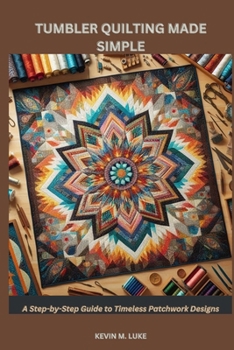 TUMBLER QUILTING MADE SIMPLE: A Step-by-Step Guide to Timeless Patchwork Designs