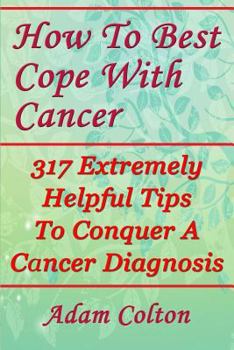 Paperback How To Best Cope With Cancer: 317 Extremely Helpful Tips To Conquer A Cancer Diagnosis Book