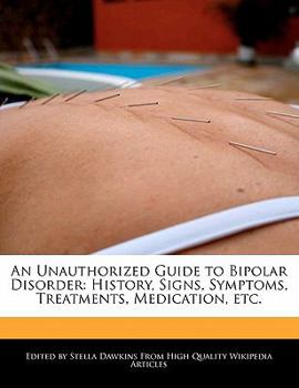 An Unauthorized Guide to Bipolar Disorder : History, Signs, Symptoms, Treatments, Medication, Etc