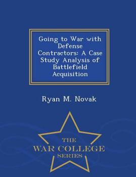 Going to War with Defense Contractors: A Case Study Analysis of Battlefield Acquisition - War College Series