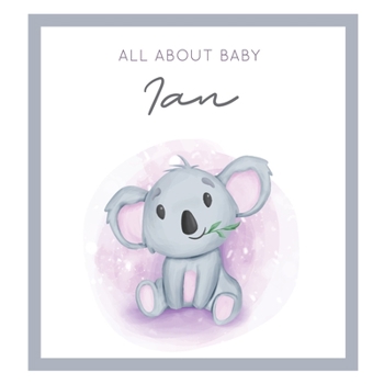 All About Baby Ian: MODERN BABY BOOK - The Perfect Personalized Keepsake Journal for Baby's First Year - Great Baby Shower Gift [Soft Baby Koala]