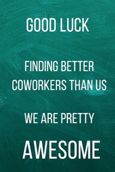 Paperback Good Luck Finding Better Coworkers Than Us We Are Pretty Awesome: A Notebook/journal with Funny Saying, A Great Gag Gift for Office Coworker and Frien Book