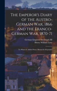 Hardcover The Emperor's Diary of the Austro-German War, 1866 and the Franco-German War, 1870-71: To Which Is Added Prince Bismarck's Rejoinder Book