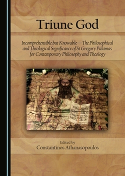 Triune God: Incomprehensible But Knowable-The Philosophical and Theological Significance of St Gregory Palamas for Contemporary Philosophy and Theology