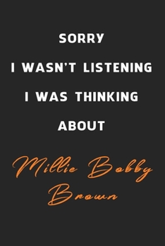 Sorry I Wasn't Listening I Was Thinking About Millie Bobby Brown: 6x9 inch 120 Pages lined Notebook/Journal/Diary perfect gift for all men, women, ... are fans of films, series and Tv shows ...