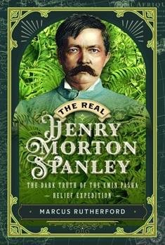Real Henry Morton Stanley : The Dark Truth of the Emin Pasha Relief Expedition