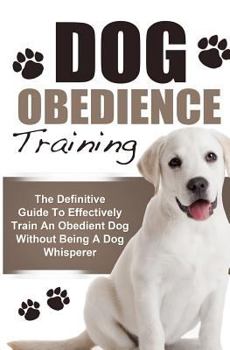 Paperback Dog Obedience Training: The Definitive Guide to Effectively Train an Obedient Dog Without Being a Dog Whisperer Book