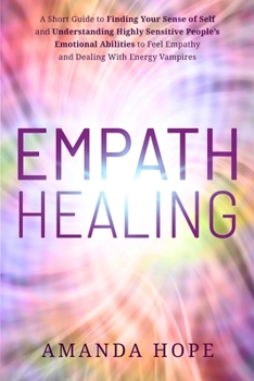 Paperback Empath Healing: A Short Guide to Finding Your Sense of Self and Understanding Highly Sensitive People's Emotional Abilities to Feel Em Book