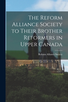 Paperback The Reform Alliance Society to Their Brother Reformers in Upper Canada [microform] Book