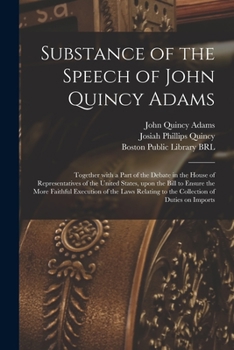 Substance of the speech of John Quincy Adams: together with a part of the debate in the House of Representatives of the United States, upon the bill ... to the collection of duties on imports
