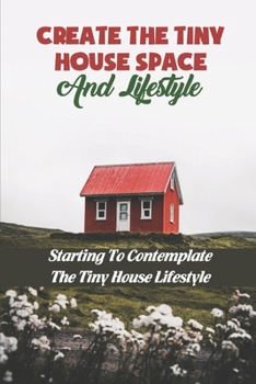 Paperback Create The Tiny House Space And Lifestyle: Starting To Contemplate The Tiny House Lifestyle Book