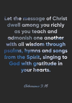 Colossians 3:16 Notebook: Let the message of Christ dwell among you richly as you teach and admonish one another with all wisdom through psalms, hymns ... Colossians 3:16 Notebook, Bible Verse Journal