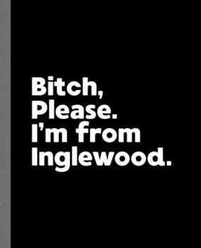 Bitch, Please. I'm From Inglewood.: A Vulgar Adult Composition Book for a Native Inglewood, California CA Resident