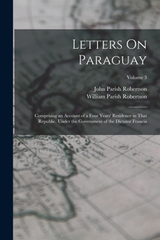 Paperback Letters On Paraguay: Comprising an Account of a Four Years' Residence in That Republic, Under the Government of the Dictator Francia; Volume 3 Book