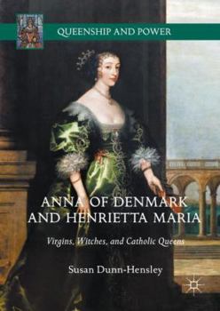 Anna of Denmark and Henrietta Maria: Virgins, Witches, and Catholic Queens - Book  of the Queenship and Power