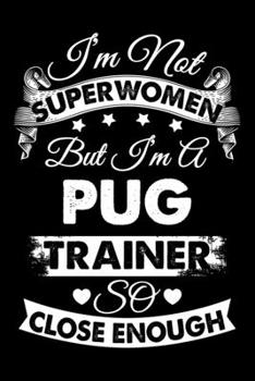 I'm Not Superwomen But I'm a Pug Trainer So Close Enough: Dog Trainer Journal, Notebook Or Diary For True Dog Lovers, Perfect Gift for Pug Lover.