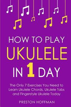 Paperback How to Play Ukulele: In 1 Day - The Only 7 Exercises You Need to Learn Ukulele Chords, Ukulele Tabs and Fingerstyle Ukulele Today Book