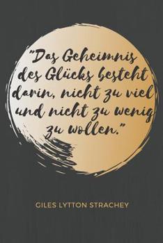 Das Geheimnis des Gl�cks besteht darin, nicht zu viel und nicht zu wenig zu wollen. Giles Lytton Strachey: Das 120 Seiten linierte Notizbuch ca. A5 Format. Das perfekte Geschenk f�r alle, die gerne Zi