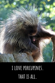 I Love Porcupines. That Is All - Lined Journal and Notebook: Cute Porcupine Notebook for Students, Writers and Notetakers