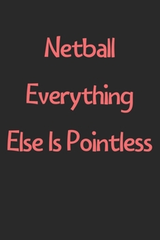 Netball Everything Else Is Pointless: Lined Journal, 120 Pages, 6 x 9, Funny Netball Gift Idea, Black Matte Finish (Netball Everything Else Is Pointless Journal)