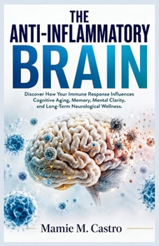 The Anti-Inflammatory Brain: Discover How Your Immune Response Influences Cognitive Aging, Memory, Mental Clarity, and Long-Term Neurological Wellness