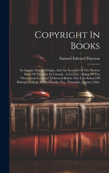 Hardcover Copyright In Books: An Inquiry Into Its Origin, And An Account Of The Present State Of The Law In Canada: A Lecture: Being Of The "occasio Book