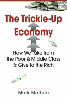 Hardcover The Trickle-Up Economy: How We Take from the Poor and Middle Class and Give to the Rich Book