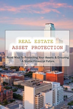 Real Estate Asset Protection: Road Map To Protecting Your Assets & Ensuring A Stable Financial Future: How To Get Started In Real Estate Investing