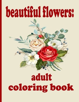 beautiful flowers: adult coloring book: Coloring Book with Beautiful Flowers, Adorable Animals, Fun Characters, and Relaxing