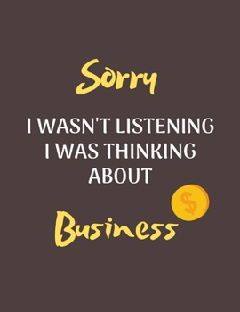 Sorry I Wasn't Listening I Was Thinking About Business: Notebook/Journal for all Business Writing- Funny Business Gift Idea for Christmas or Birthday