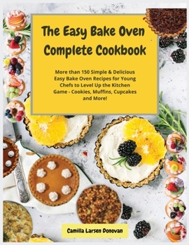 The Easy Bake Oven Complete Cookbook: More than 150 Simple and Delicious Easy Bake Oven Recipes for Young Chefs to Level Up the Kitchen Game - Cookies, Muffins, Cupcakes and More!