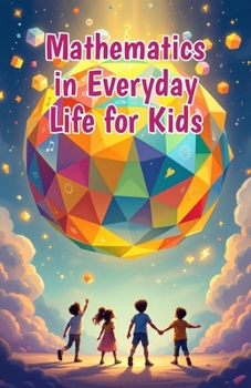 Mathematics in Everyday Life for Kids: A Beginner's Guide to Real-World Numbers, Shapes, and Patterns in Cooking, Sports, Nature, Art, and More