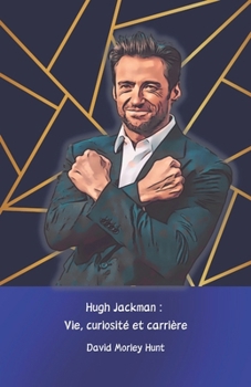 Hugh Jackman : Vie, curiosité et carrière: L'hommage officiel à l'acteur qui a conquis Hollywood (French Edition)