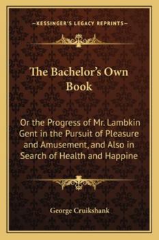 Paperback The Bachelor's Own Book: Or the Progress of Mr. Lambkin Gent in the Pursuit of Pleasure and Amusement, and Also in Search of Health and Happine Book