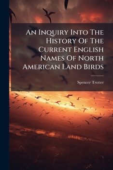 An Inquiry Into The History Of The Current English Names Of North American Land Birds...