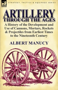 Paperback Artillery Through the Ages: A History of the Development and Use of Cannons, Mortars, Rockets & Projectiles from Earliest Times to the Nineteenth Book