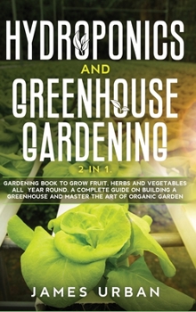 Hardcover Hydroponics and Greenhouse Gardening: 2 in 1. Gardening Book to Grow Fruit, Herbs and Vegetables All Year Round. A Complete Guide on Building a Greenh Book