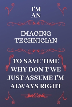 Paperback I'm An Imaging Technician To Save Time Why Don't We Just Assume I'm Always Right: Perfect Gag Gift For An Imaging Technician Who Happens To Be Always Book