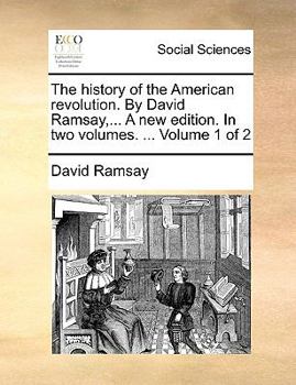 The history of the American revolution. By David Ramsay,... A new edition. In two volumes. ... Volume 1 of 2
