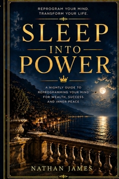 SLEEP INTO POWER: The Nightly Guide to Reprogramming Your Mind for Wealth, Success and Inner Peace